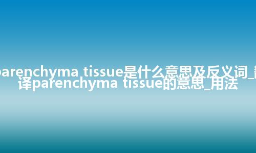 parenchyma tissue是什么意思及反义词_翻译parenchyma tissue的意思_用法