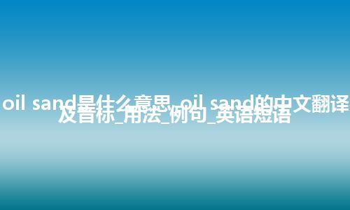 oil sand是什么意思_oil sand的中文翻译及音标_用法_例句_英语短语