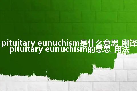 pituitary eunuchism是什么意思_翻译pituitary eunuchism的意思_用法
