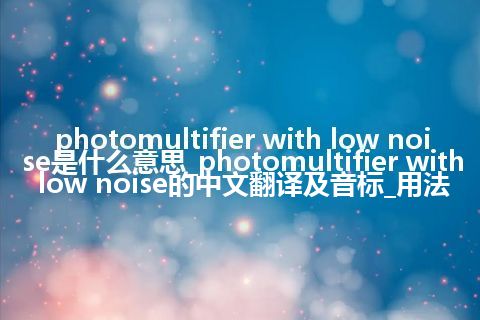 photomultifier with low noise是什么意思_photomultifier with low noise的中文翻译及音标_用法