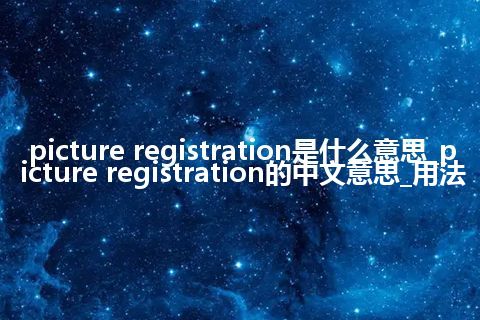 picture registration是什么意思_picture registration的中文意思_用法