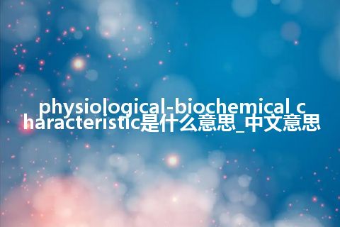 physiological-biochemical characteristic是什么意思_中文意思