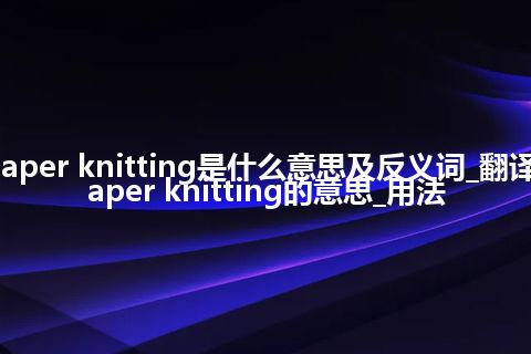 paper knitting是什么意思及反义词_翻译paper knitting的意思_用法