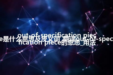 out-of-specification piece是什么意思及反义词_翻译out-of-specification piece的意思_用法