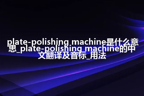 plate-polishing machine是什么意思_plate-polishing machine的中文翻译及音标_用法