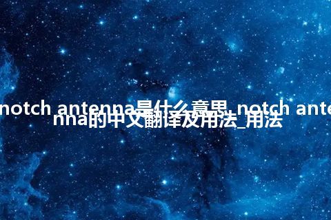 notch antenna是什么意思_notch antenna的中文翻译及用法_用法