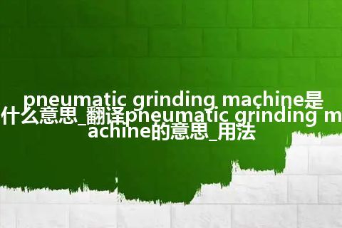 pneumatic grinding machine是什么意思_翻译pneumatic grinding machine的意思_用法
