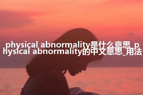 physical abnormality是什么意思_physical abnormality的中文意思_用法