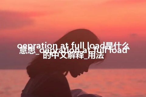 oepration at full load是什么意思_oepration at full load的中文解释_用法