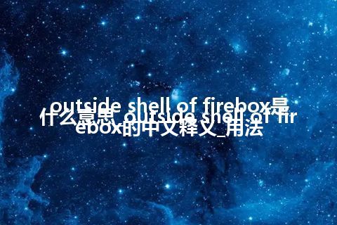 outside shell of firebox是什么意思_outside shell of firebox的中文释义_用法