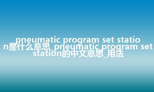pneumatic program set station是什么意思_pneumatic program set station的中文意思_用法