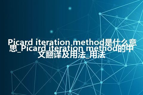 Picard iteration method是什么意思_Picard iteration method的中文翻译及用法_用法