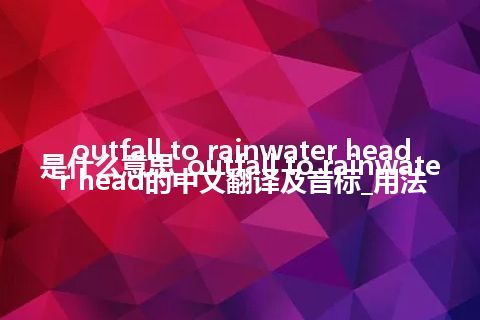 outfall to rainwater head是什么意思_outfall to rainwater head的中文翻译及音标_用法