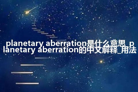 planetary aberration是什么意思_planetary aberration的中文解释_用法