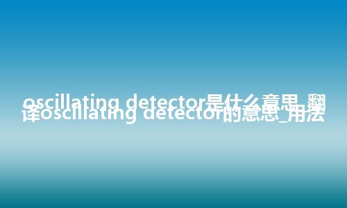 oscillating detector是什么意思_翻译oscillating detector的意思_用法
