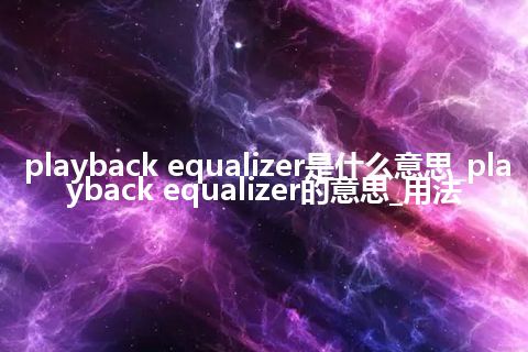 playback equalizer是什么意思_playback equalizer的意思_用法