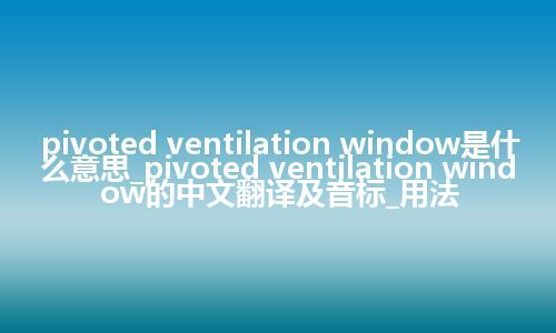 pivoted ventilation window是什么意思_pivoted ventilation window的中文翻译及音标_用法