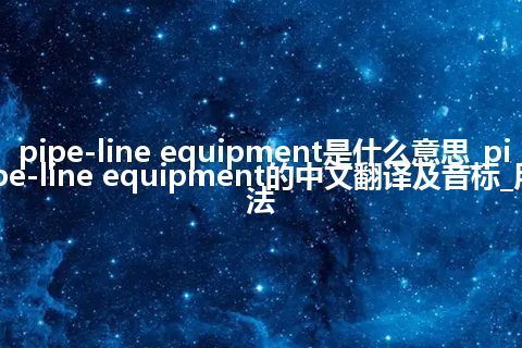 pipe-line equipment是什么意思_pipe-line equipment的中文翻译及音标_用法