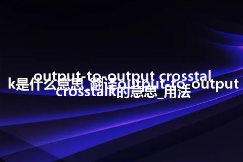 output-to-output crosstalk是什么意思_翻译output-to-output crosstalk的意思_用法