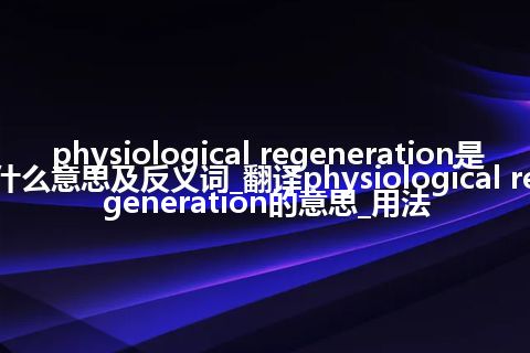 physiological regeneration是什么意思及反义词_翻译physiological regeneration的意思_用法
