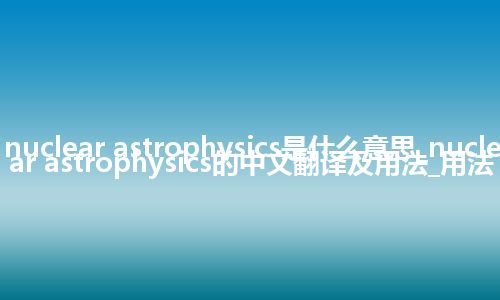 nuclear astrophysics是什么意思_nuclear astrophysics的中文翻译及用法_用法