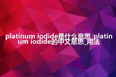 platinum iodide是什么意思_platinum iodide的中文意思_用法