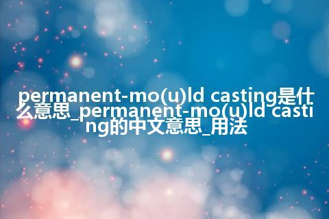 permanent-mo(u)ld casting是什么意思_permanent-mo(u)ld casting的中文意思_用法