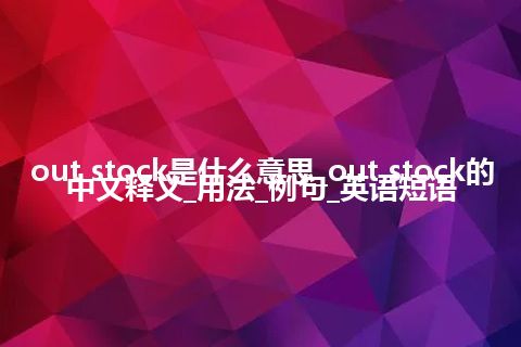 out stock是什么意思_out stock的中文释义_用法_例句_英语短语