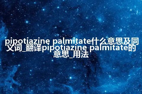 pipotiazine palmitate什么意思及同义词_翻译pipotiazine palmitate的意思_用法