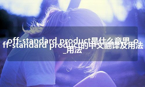 off-standard product是什么意思_off-standard product的中文翻译及用法_用法