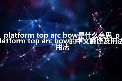 platform top arc bow是什么意思_platform top arc bow的中文翻译及用法_用法