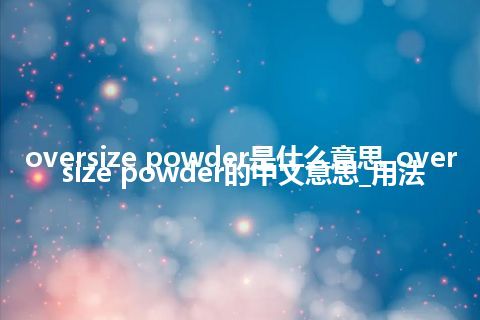 oversize powder是什么意思_oversize powder的中文意思_用法