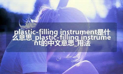 plastic-filling instrument是什么意思_plastic-filling instrument的中文意思_用法
