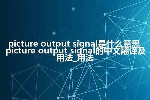 picture output signal是什么意思_picture output signal的中文翻译及用法_用法