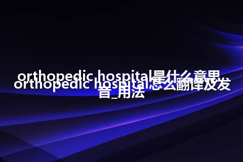 orthopedic hospital是什么意思_orthopedic hospital怎么翻译及发音_用法