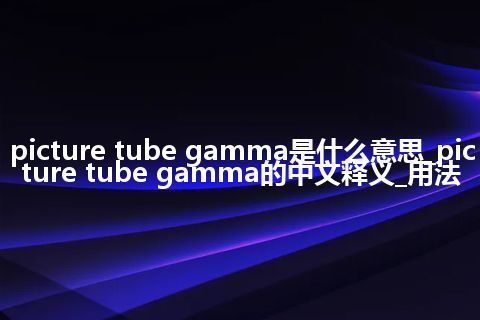 picture tube gamma是什么意思_picture tube gamma的中文释义_用法