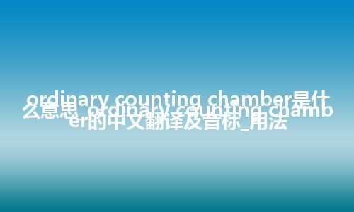 ordinary counting chamber是什么意思_ordinary counting chamber的中文翻译及音标_用法