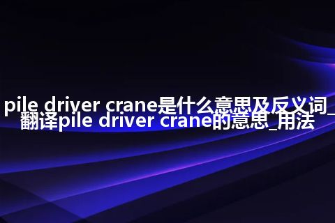 pile driver crane是什么意思及反义词_翻译pile driver crane的意思_用法