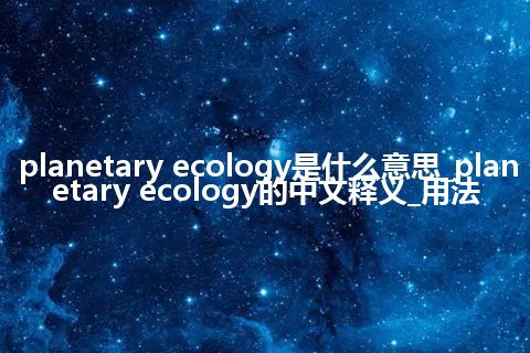 planetary ecology是什么意思_planetary ecology的中文释义_用法