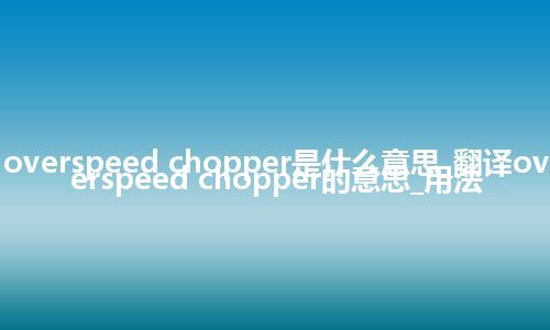 overspeed chopper是什么意思_翻译overspeed chopper的意思_用法