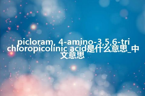 picloram, 4-amino-3,5,6-trichloropicolinic acid是什么意思_中文意思
