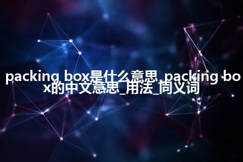 packing box是什么意思_packing box的中文意思_用法_同义词