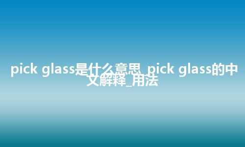 pick glass是什么意思_pick glass的中文解释_用法