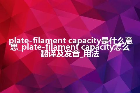 plate-filament capacity是什么意思_plate-filament capacity怎么翻译及发音_用法