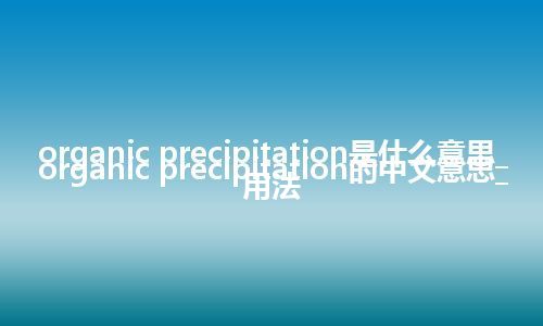 organic precipitation是什么意思_organic precipitation的中文意思_用法