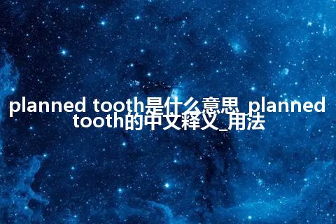 planned tooth是什么意思_planned tooth的中文释义_用法