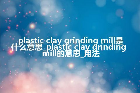 plastic clay grinding mill是什么意思_plastic clay grinding mill的意思_用法
