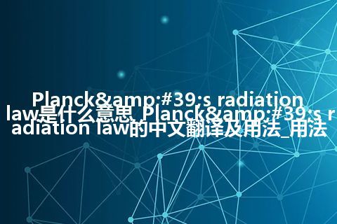 Planck&#39;s radiation law是什么意思_Planck&#39;s radiation law的中文翻译及用法_用法