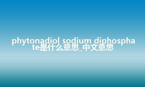 phytonadiol sodium diphosphate是什么意思_中文意思