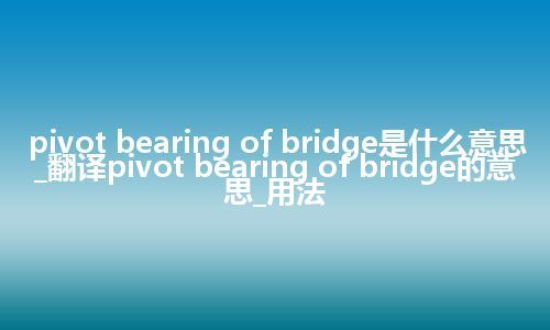 pivot bearing of bridge是什么意思_翻译pivot bearing of bridge的意思_用法